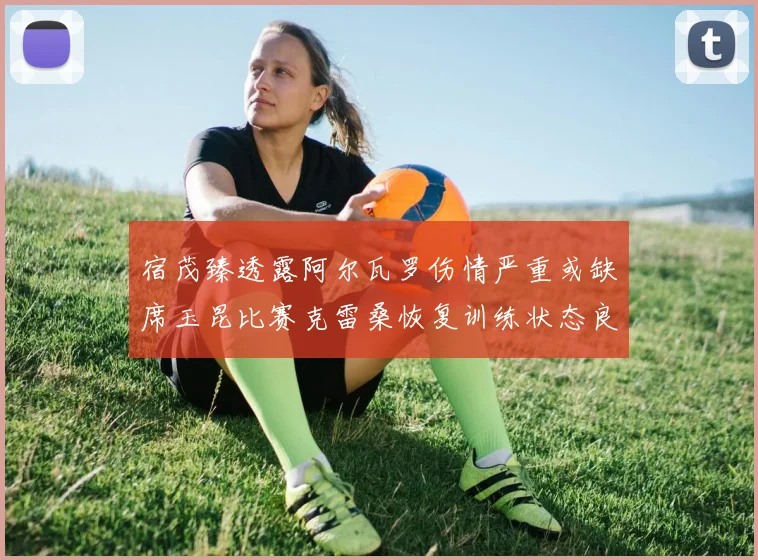 宿茂臻透露阿尔瓦罗伤情严重或缺席玉昆比赛克雷桑恢复训练状态良好