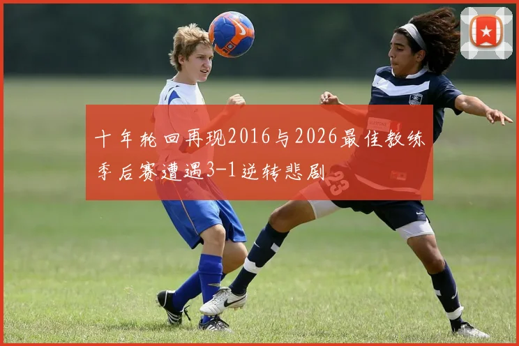 十年轮回再现2016与2026最佳教练季后赛遭遇3-1逆转悲剧