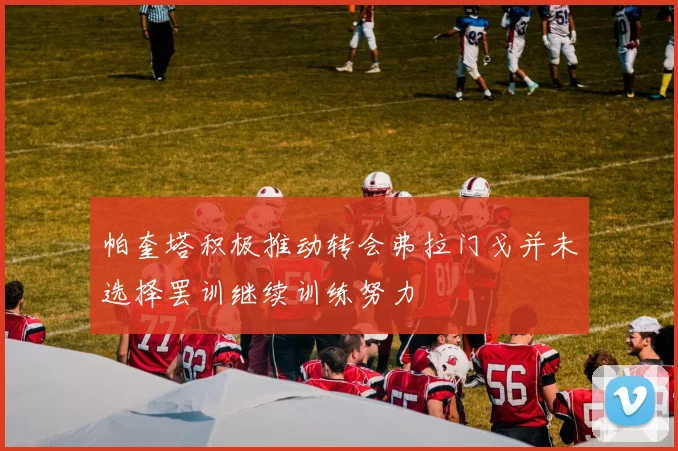 帕奎塔积极推动转会弗拉门戈并未选择罢训继续训练努力