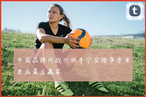 中国品牌内战升级李宁安踏争夺库里成最后赢家