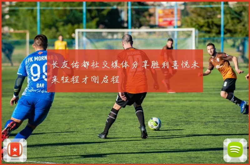 长友佑都社交媒体分享胜利喜悦未来征程才刚启程