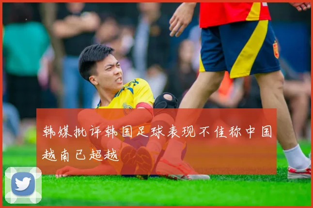 韩媒批评韩国足球表现不佳称中国越南已超越