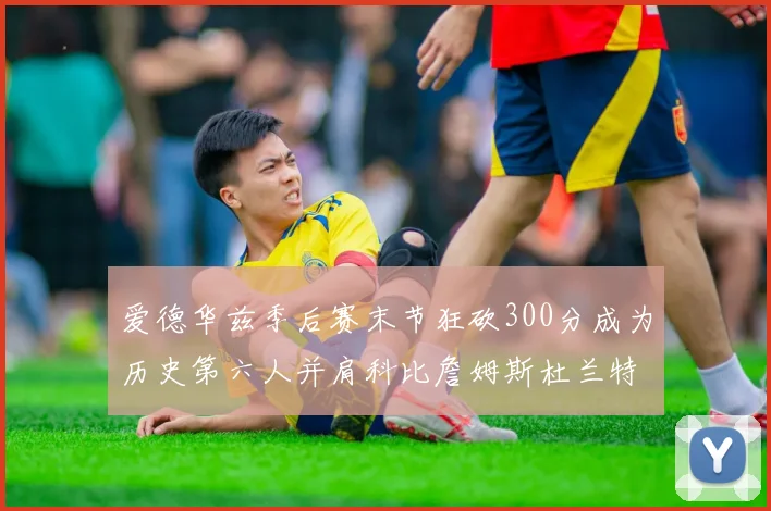 爱德华兹季后赛末节狂砍300分成为历史第六人并肩科比詹姆斯杜兰特韦德
