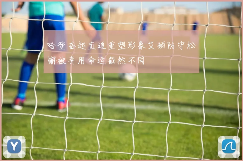 哈登奋起直追重塑形象艾顿防守松懈被弃用命运截然不同
