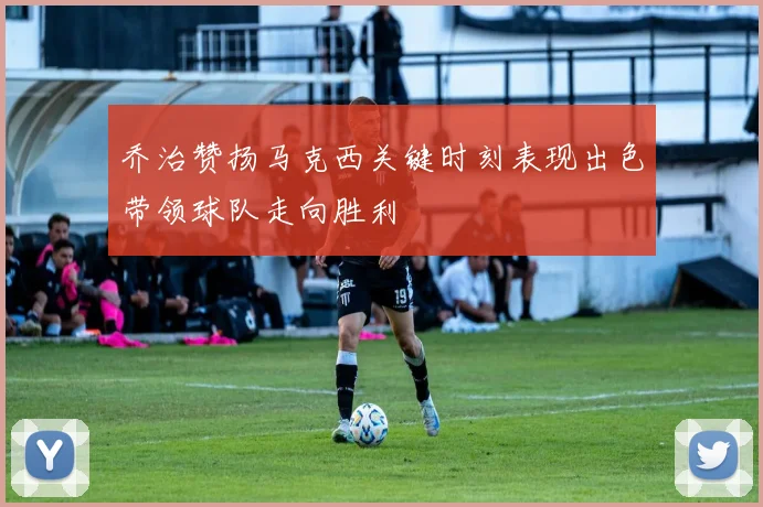 乔治赞扬马克西关键时刻表现出色带领球队走向胜利