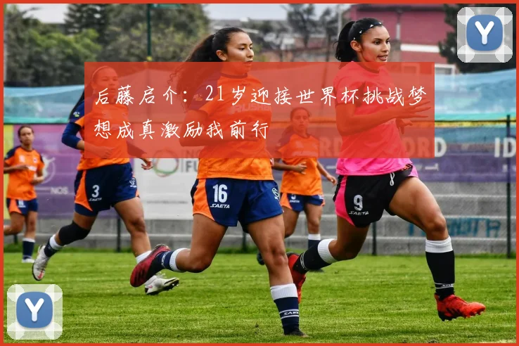 后藤启介：21岁迎接世界杯挑战梦想成真激励我前行