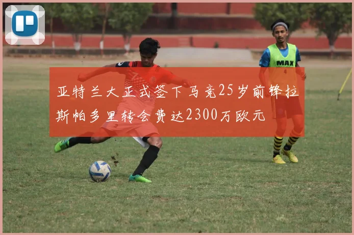 亚特兰大正式签下马竞25岁前锋拉斯帕多里转会费达2300万欧元