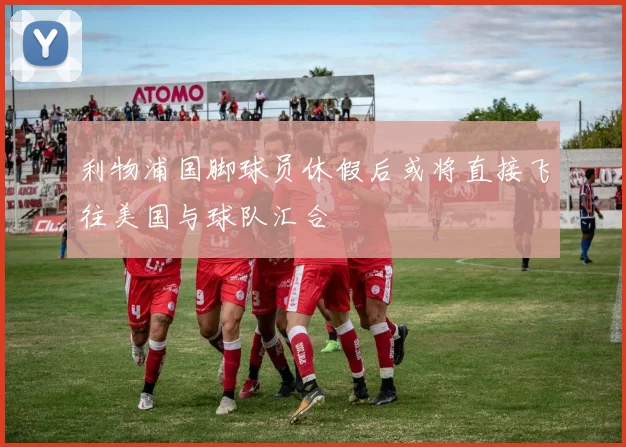 利物浦国脚球员休假后或将直接飞往美国与球队汇合