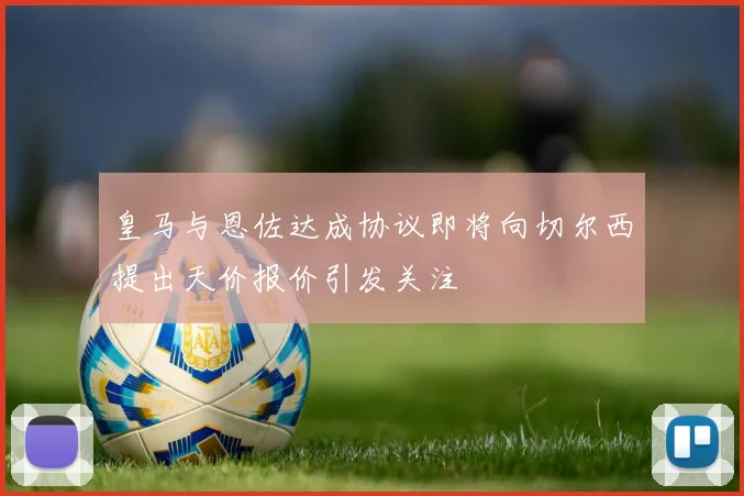 皇马与恩佐达成协议即将向切尔西提出天价报价引发关注